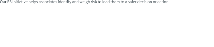 Our R3 initiative helps associates identify and weigh risk to lead them to a safer decision or action.